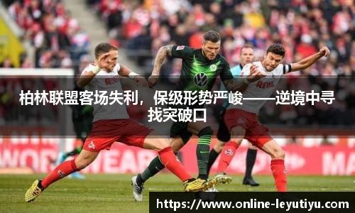 柏林联盟客场失利，保级形势严峻——逆境中寻找突破口